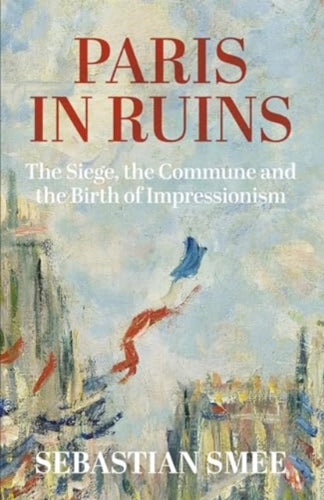 Paris in Ruins : The Siege, the Commune and the Birth of Impressionism-9780861542697