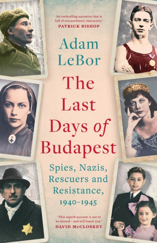 The Last Days of Budapest : Spies, Nazis, Rescuers and Resistance, 1940–1945-9781801100779