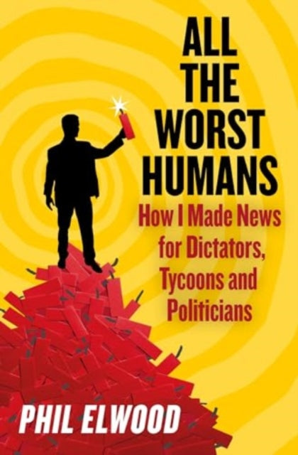 All The Worst Humans : How I Made News for Dictators, Tycoons and Politicians-9781805462224