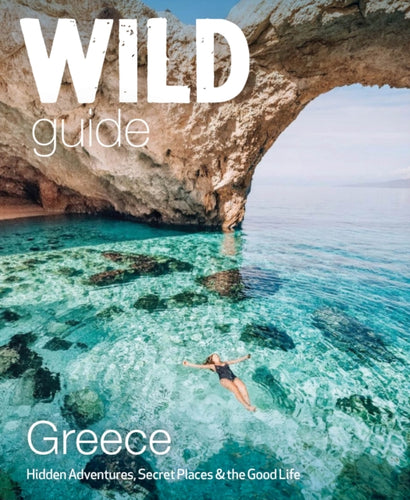 Wild Guide Greece : Hidden Places, Great Adventures and the Good Life (including the mainland, Crete, Corfu, Rhodes and over 20 other islands) : 9-9781910636367